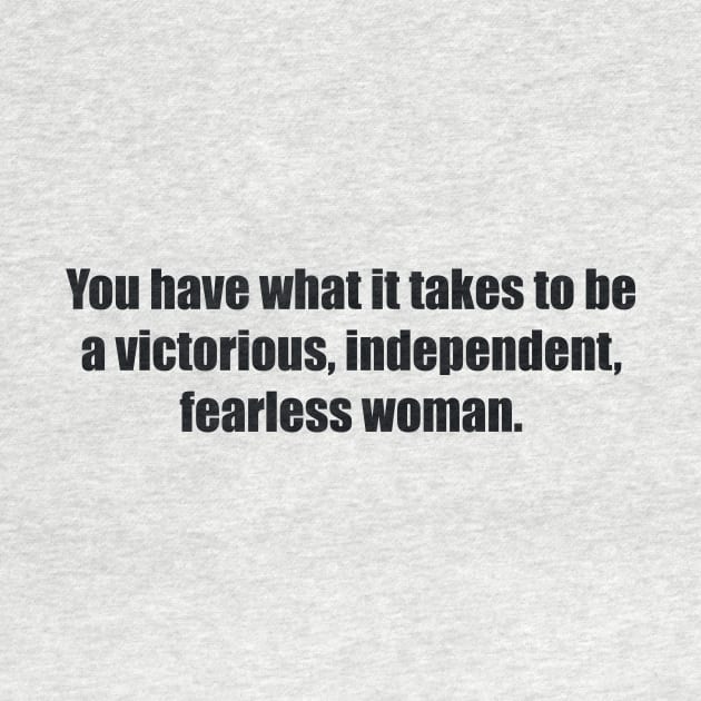 You have what it takes to be a victorious, independent, fearless woman. by BL4CK&WH1TE 